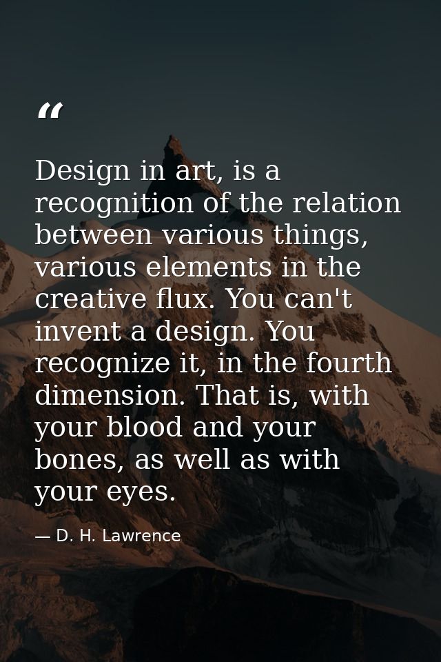 Design in art, is a recognition of the relation between various things, various elements in the creative flux. You can't — D. H. Lawrence