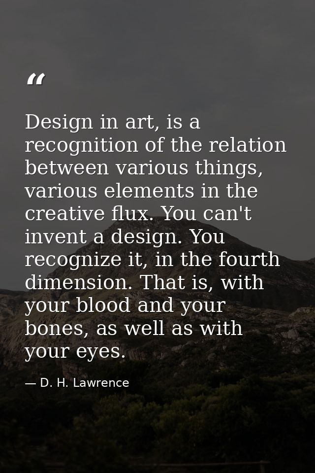 Design in art, is a recognition of the relation between various things, various elements in the creative flux. You can't — D. H. Lawrence