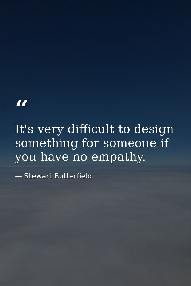 It's very difficult to design something for someone if you have no empathy. — Stewart Butterfield