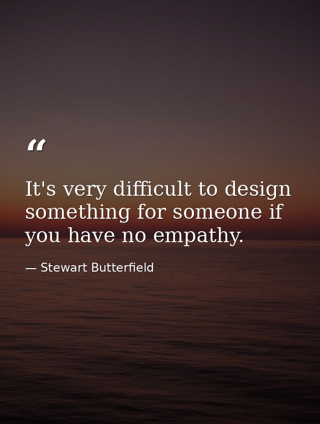 It's very difficult to design something for someone if you have no empathy. — Stewart Butterfield