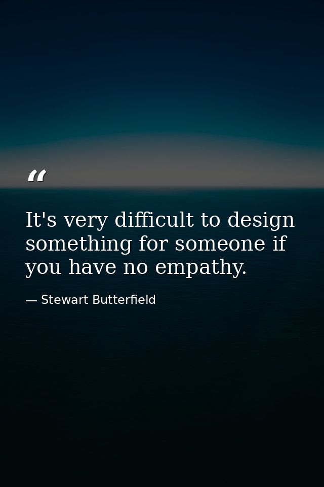 It's very difficult to design something for someone if you have no empathy. — Stewart Butterfield
