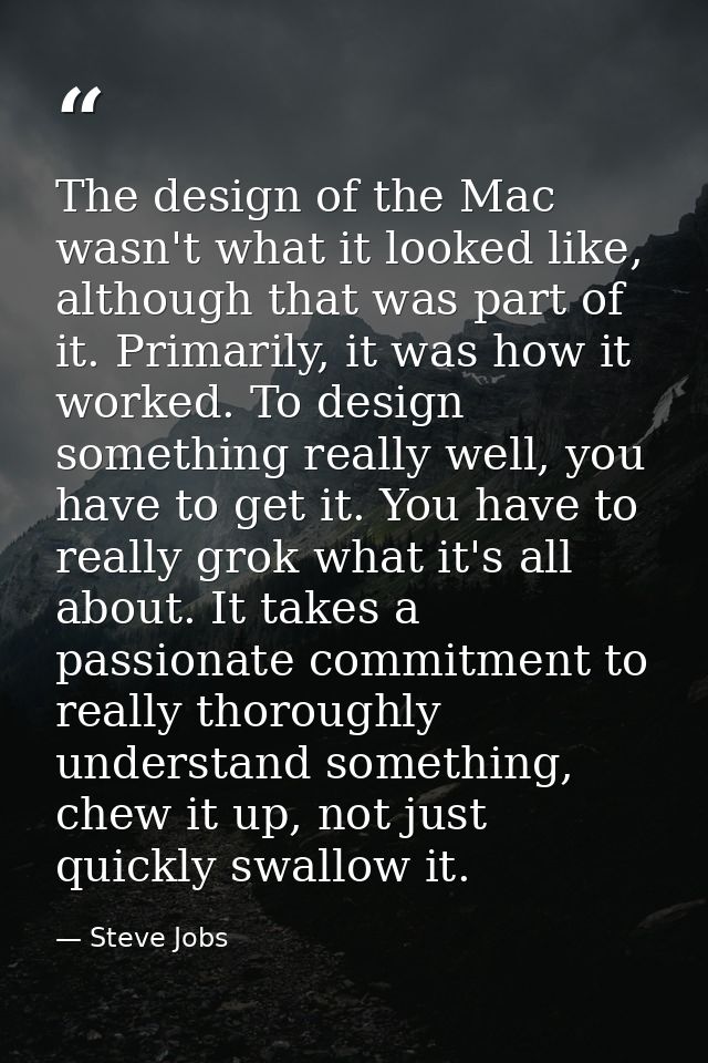 The design of the Mac wasn't what it looked like, although that was part of it. Primarily, it was how it worked. To desi — Steve Jobs