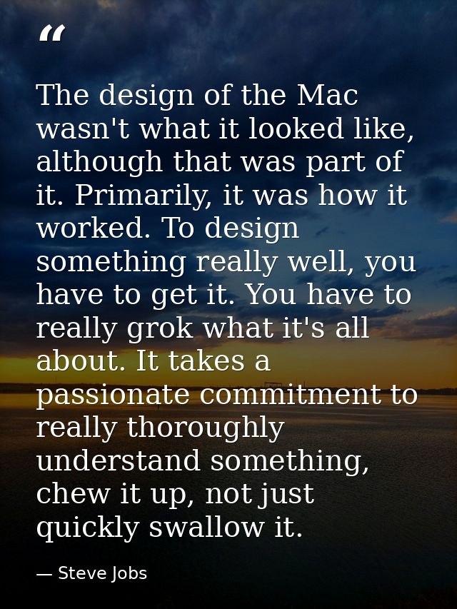 The design of the Mac wasn't what it looked like, although that was part of it. Primarily, it was how it worked. To desi — Steve Jobs