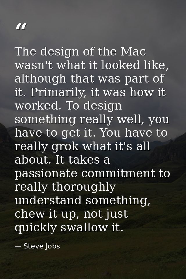 The design of the Mac wasn't what it looked like, although that was part of it. Primarily, it was how it worked. To desi — Steve Jobs