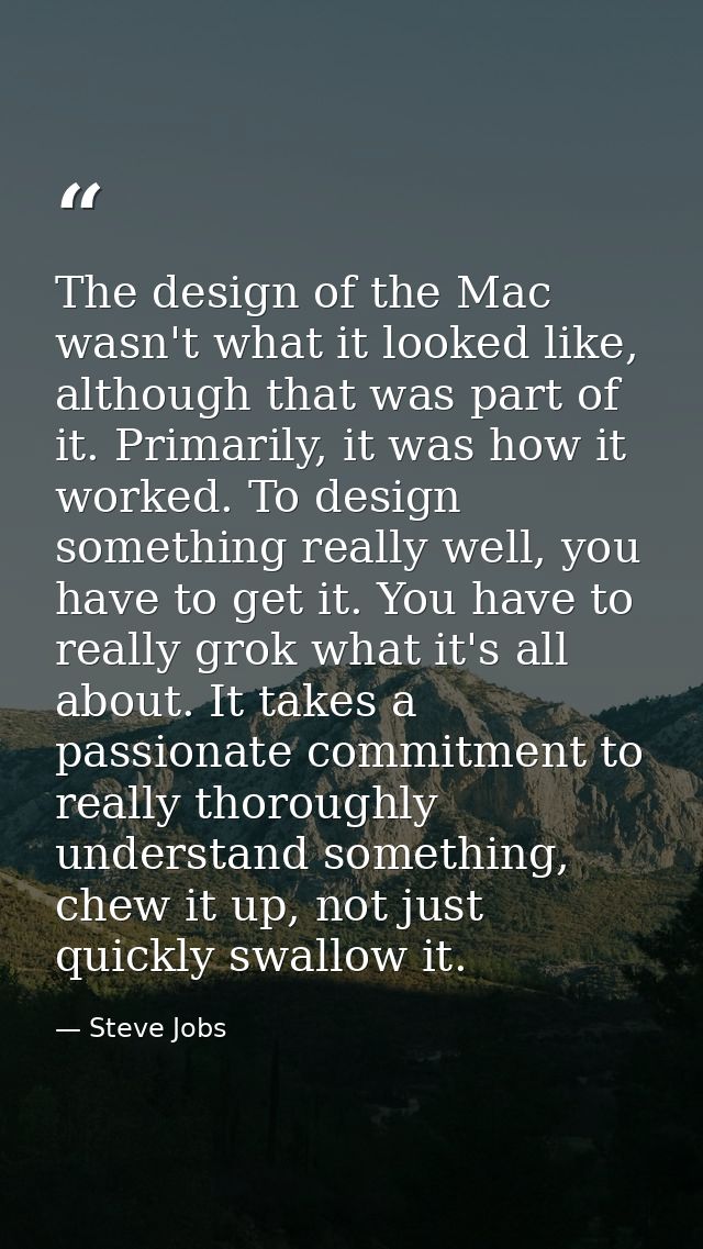 The design of the Mac wasn't what it looked like, although that was part of it. Primarily, it was how it worked. To desi — Steve Jobs