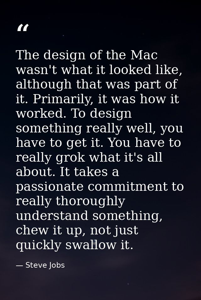 The design of the Mac wasn't what it looked like, although that was part of it. Primarily, it was how it worked. To desi — Steve Jobs