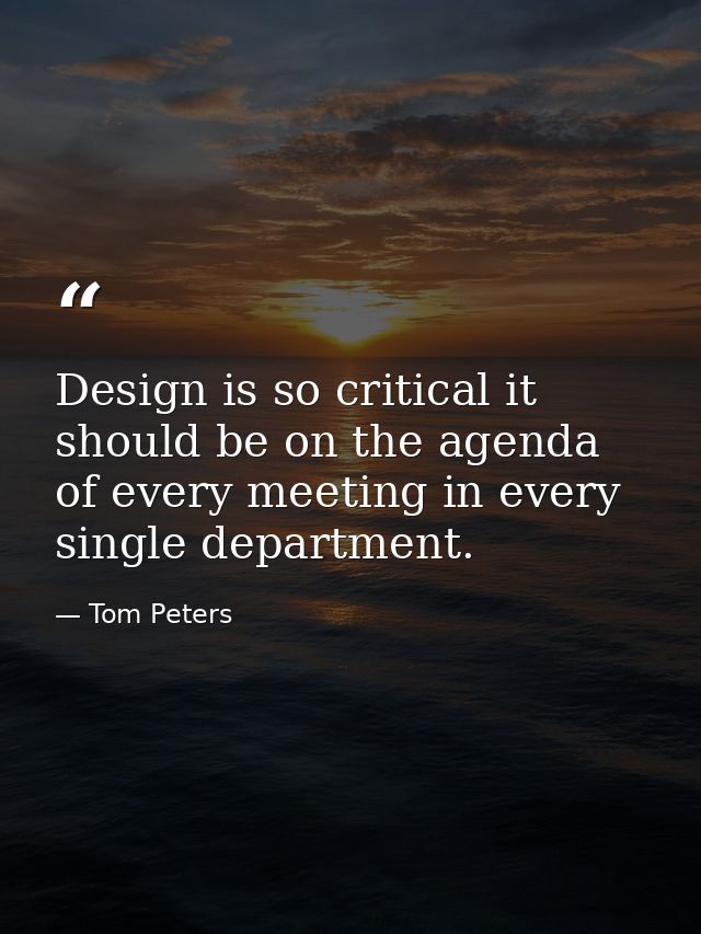 Design is so critical it should be on the agenda of every meeting in every single department. — Tom Peters