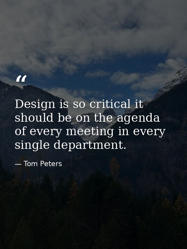 Design is so critical it should be on the agenda of every meeting in every single department. — Tom Peters