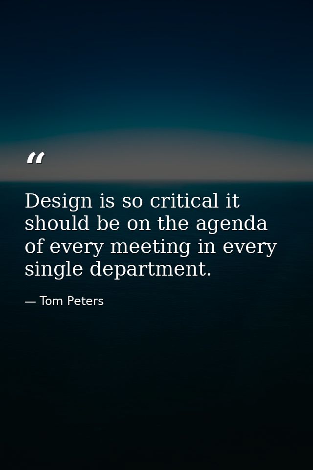 Design is so critical it should be on the agenda of every meeting in every single department. — Tom Peters