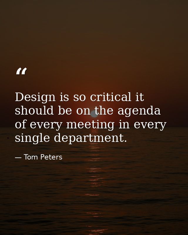 Design is so critical it should be on the agenda of every meeting in every single department. — Tom Peters