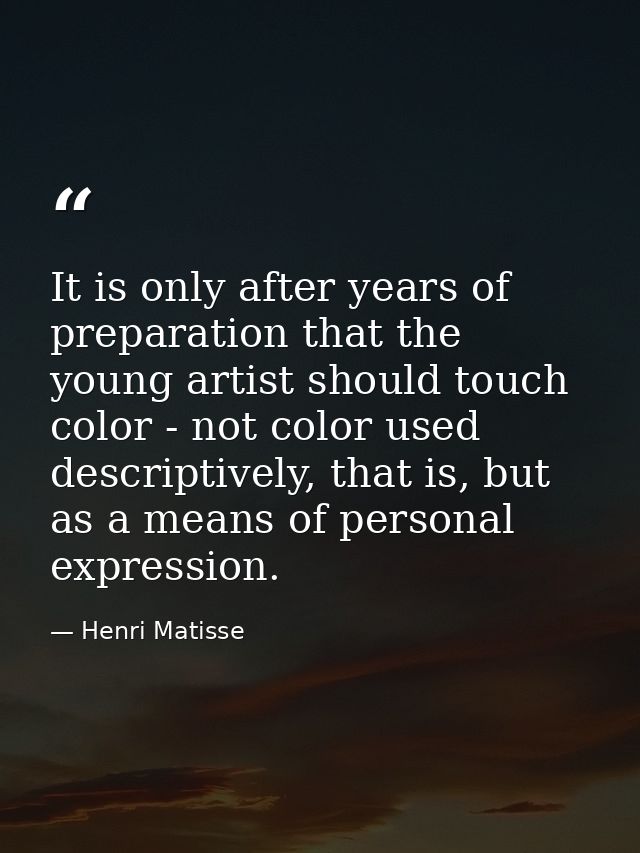 It is only after years of preparation that the young artist should touch color - not color used descriptively, that is,  — Henri Matisse
