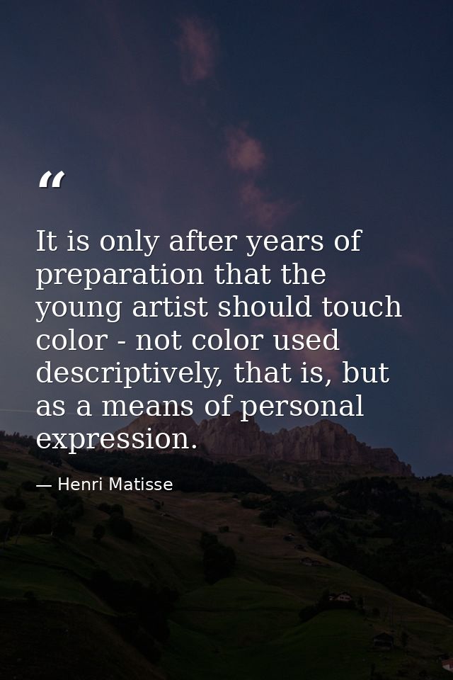 It is only after years of preparation that the young artist should touch color - not color used descriptively, that is,  — Henri Matisse