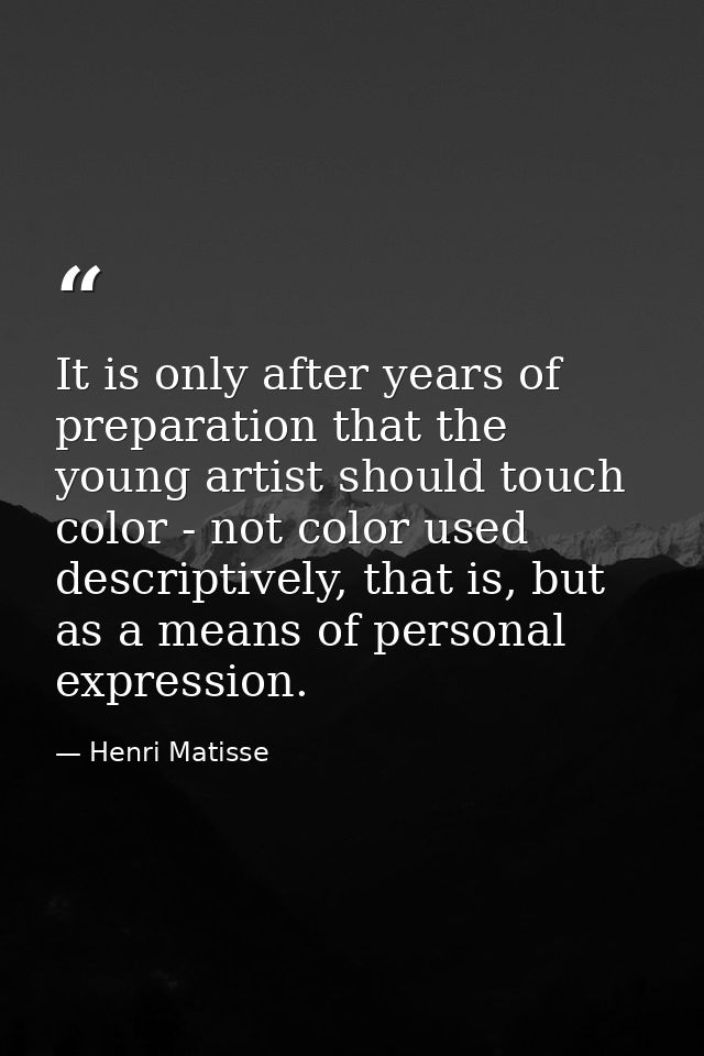It is only after years of preparation that the young artist should touch color - not color used descriptively, that is,  — Henri Matisse