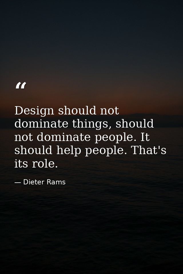 Design should not dominate things, should not dominate people. It should help people. That's its role. — Dieter Rams