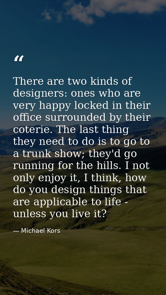 There are two kinds of designers: ones who are very happy locked in their office surrounded by their coterie. The last t — Michael Kors