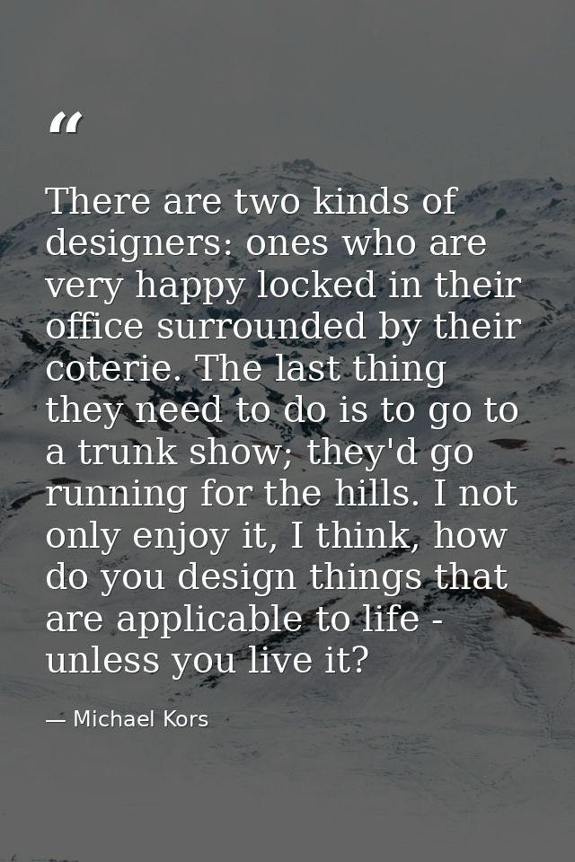 There are two kinds of designers: ones who are very happy locked in their office surrounded by their coterie. The last t — Michael Kors