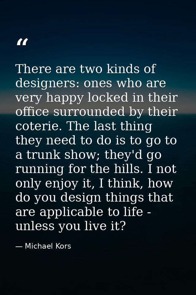 There are two kinds of designers: ones who are very happy locked in their office surrounded by their coterie. The last t — Michael Kors