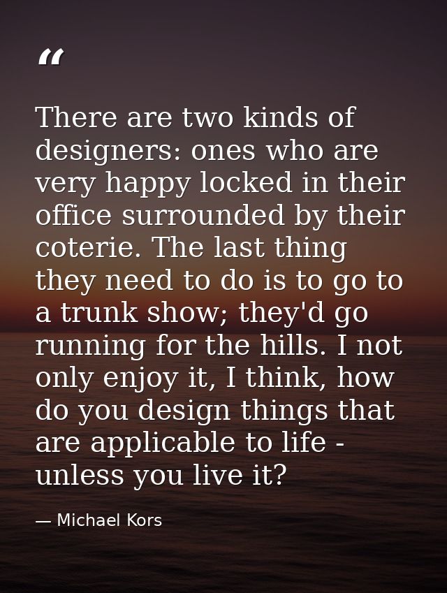 There are two kinds of designers: ones who are very happy locked in their office surrounded by their coterie. The last t — Michael Kors