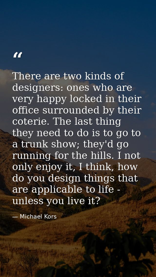 There are two kinds of designers: ones who are very happy locked in their office surrounded by their coterie. The last t — Michael Kors