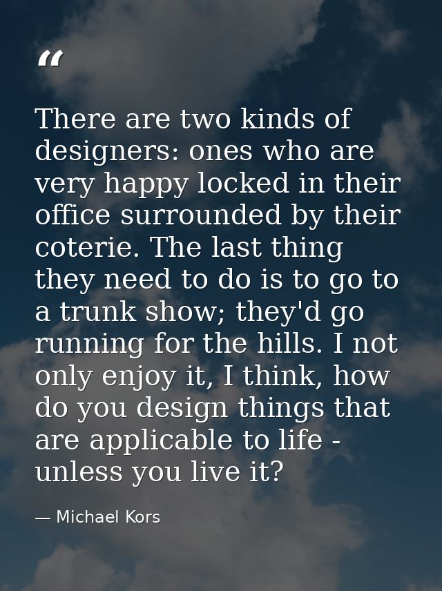There are two kinds of designers: ones who are very happy locked in their office surrounded by their coterie. The last t — Michael Kors