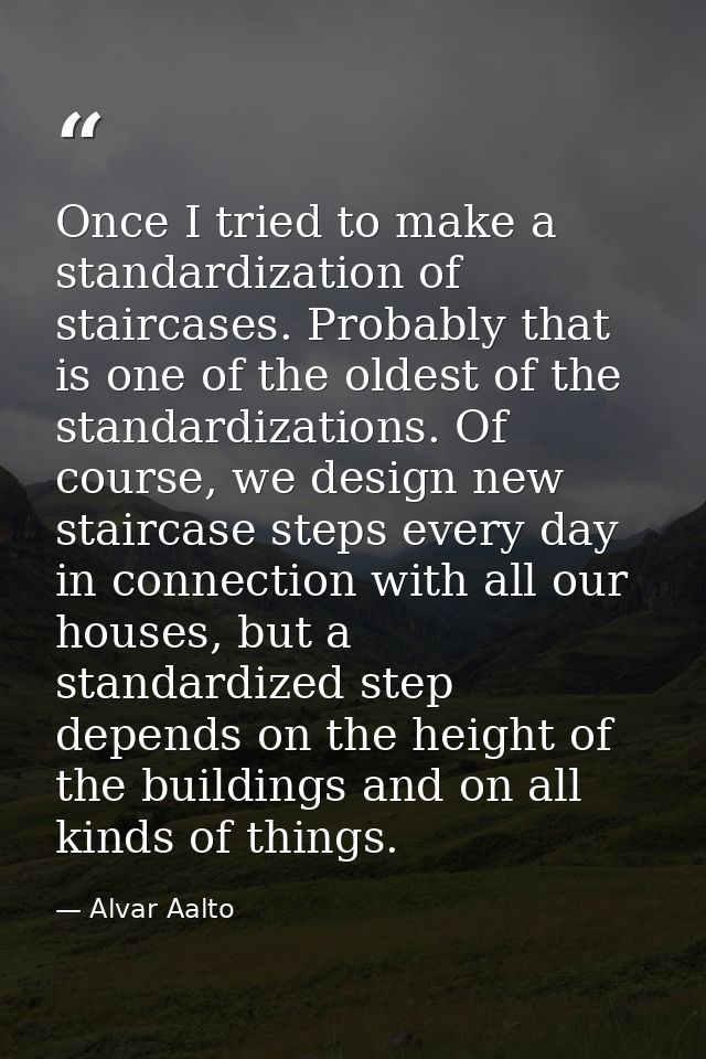 Once I tried to make a standardization of staircases. Probably that is one of the oldest of the standardizations. Of cou — Alvar Aalto