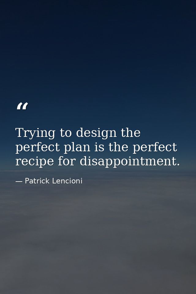 Trying to design the perfect plan is the perfect recipe for disappointment. — Patrick Lencioni