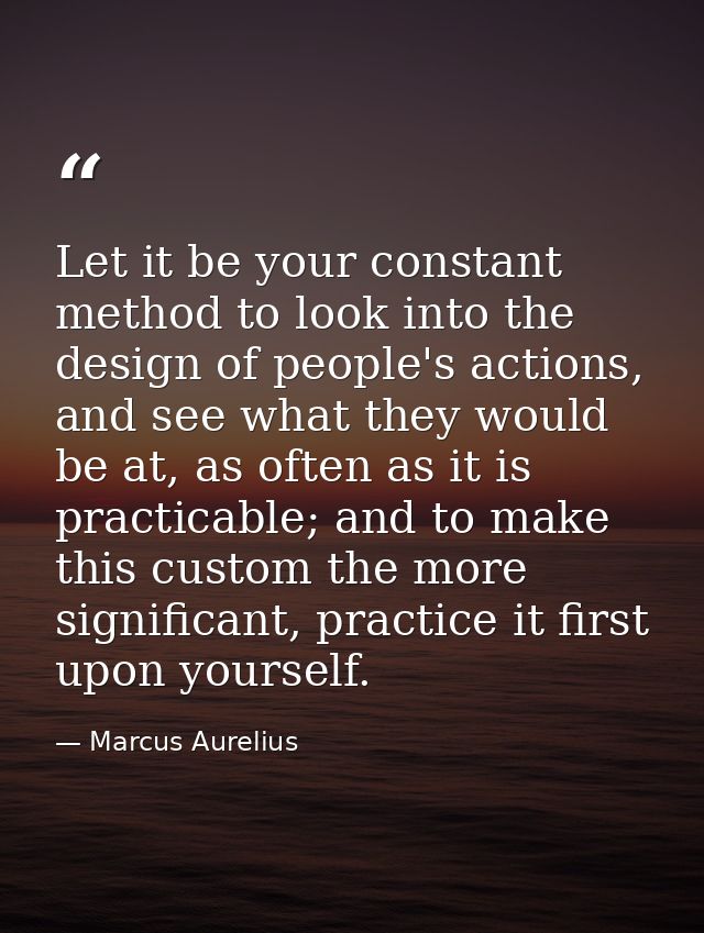 Let it be your constant method to look into the design of people's actions, and see what they would be at, as often as i — Marcus Aurelius