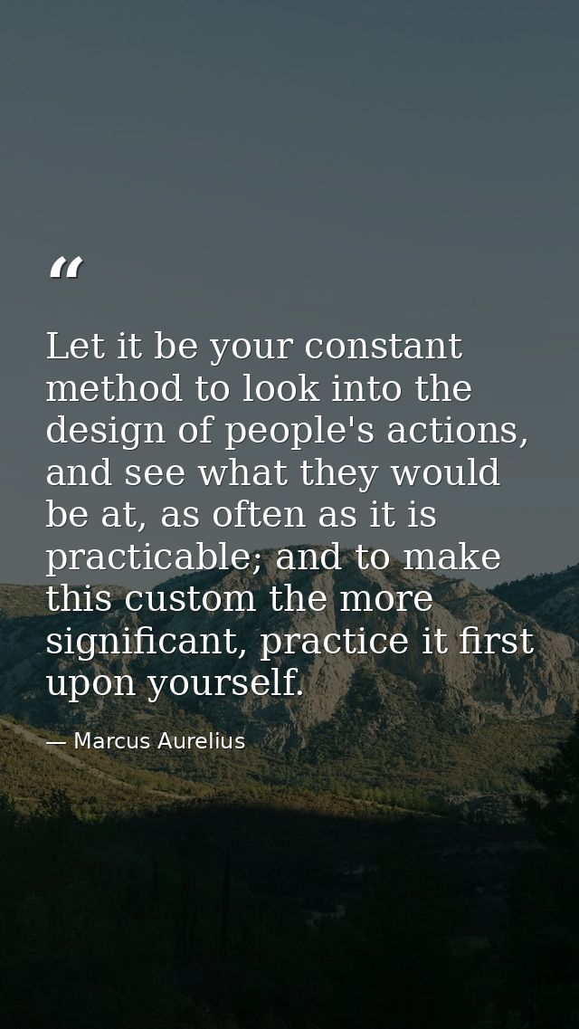 Let it be your constant method to look into the design of people's actions, and see what they would be at, as often as i — Marcus Aurelius