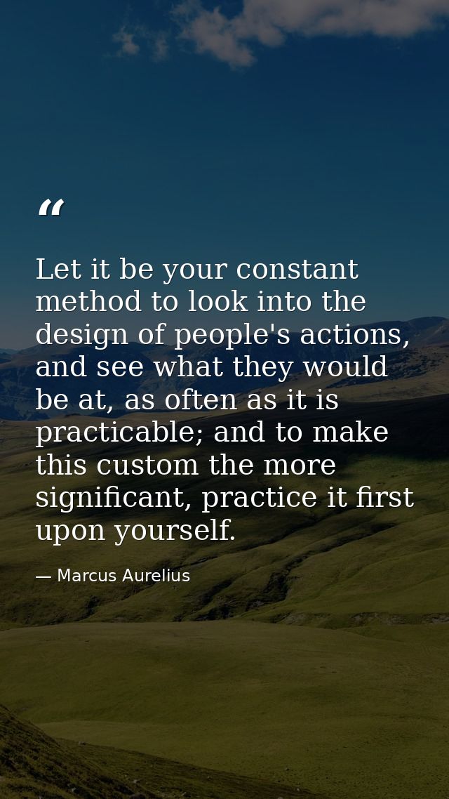 Let it be your constant method to look into the design of people's actions, and see what they would be at, as often as i — Marcus Aurelius