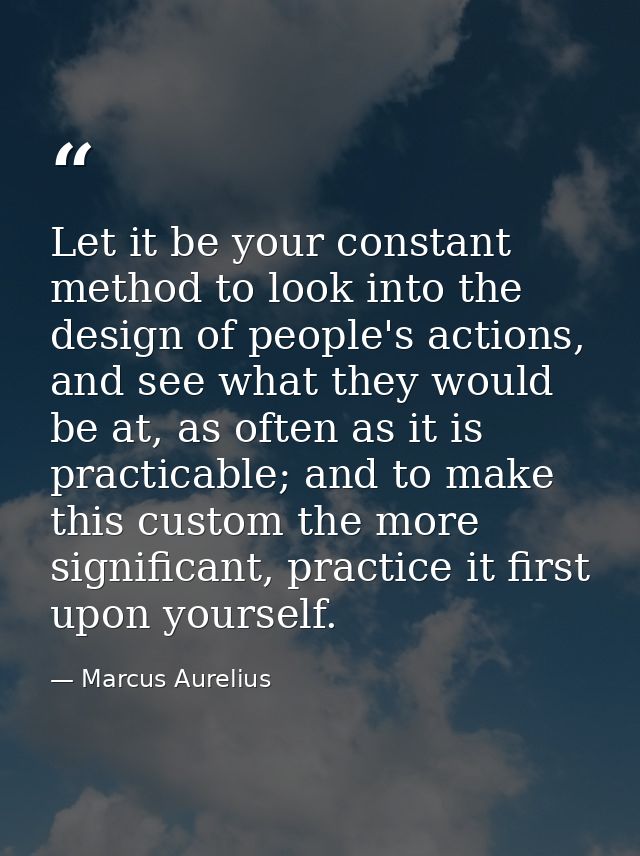 Let it be your constant method to look into the design of people's actions, and see what they would be at, as often as i — Marcus Aurelius