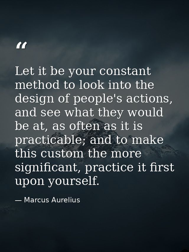 Let it be your constant method to look into the design of people's actions, and see what they would be at, as often as i — Marcus Aurelius