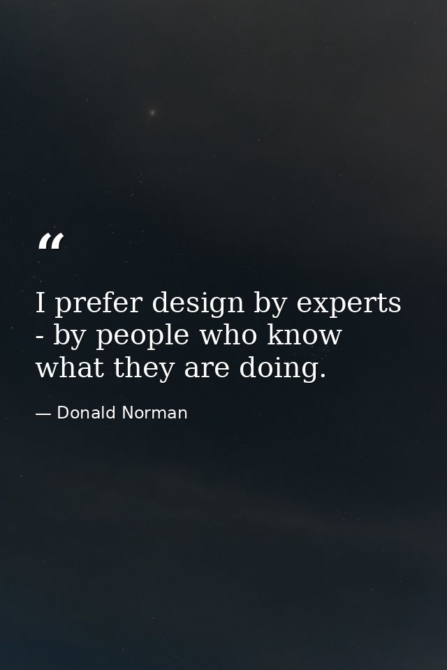 I prefer design by experts - by people who know what they are doing. — Donald Norman