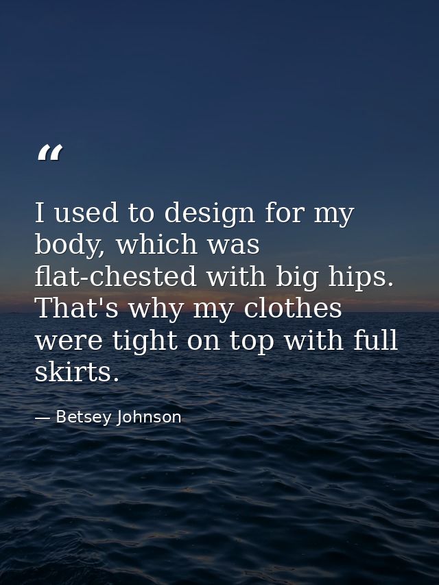 I used to design for my body, which was flat-chested with big hips. That's why my clothes were tight on top with full sk — Betsey Johnson