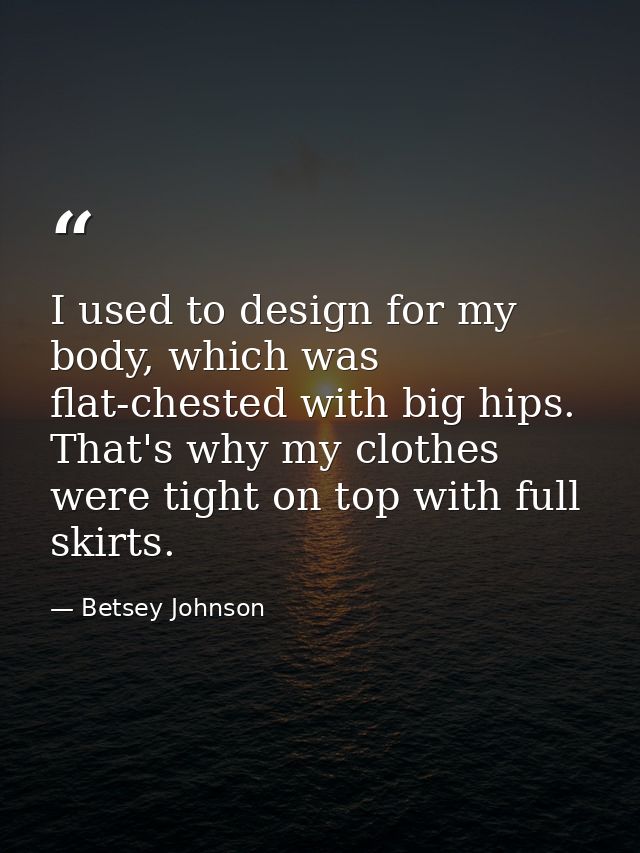 I used to design for my body, which was flat-chested with big hips. That's why my clothes were tight on top with full sk — Betsey Johnson