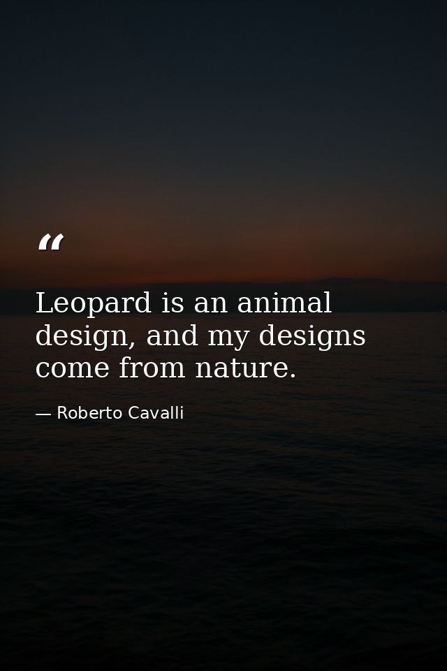 Leopard is an animal design, and my designs come from nature. — Roberto Cavalli