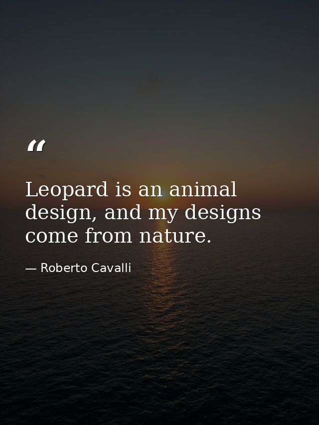 Leopard is an animal design, and my designs come from nature. — Roberto Cavalli