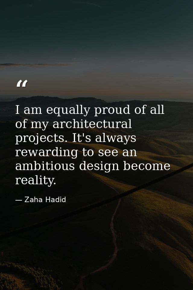 I am equally proud of all of my architectural projects. It's always rewarding to see an ambitious design become reality. — Zaha Hadid