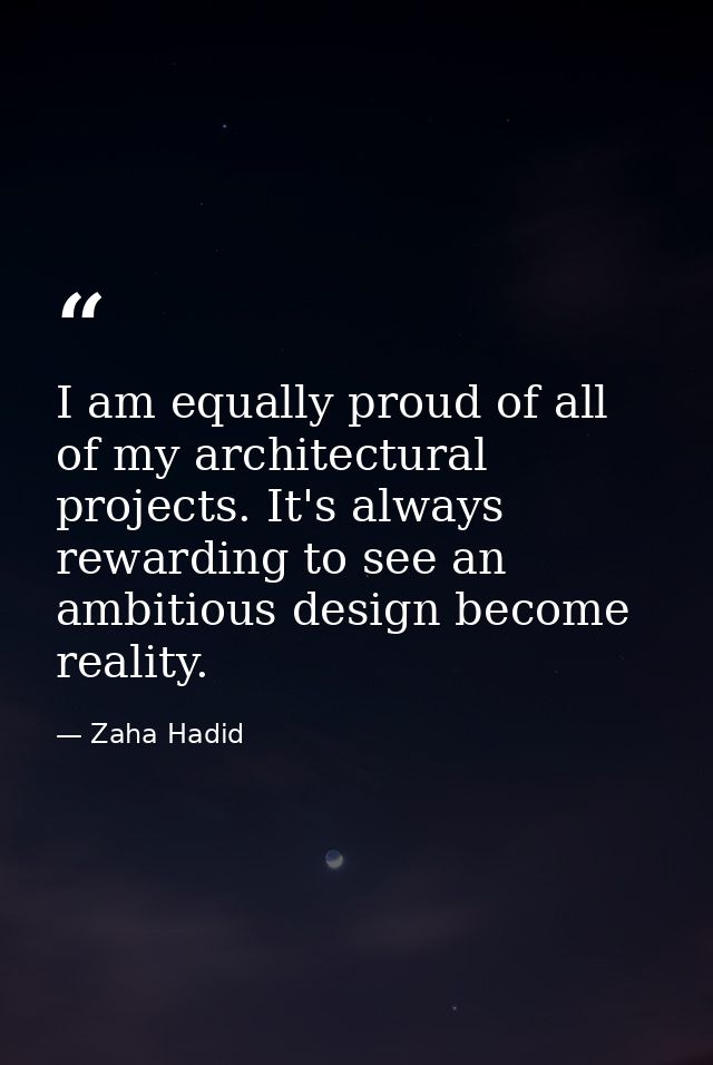 I am equally proud of all of my architectural projects. It's always rewarding to see an ambitious design become reality. — Zaha Hadid
