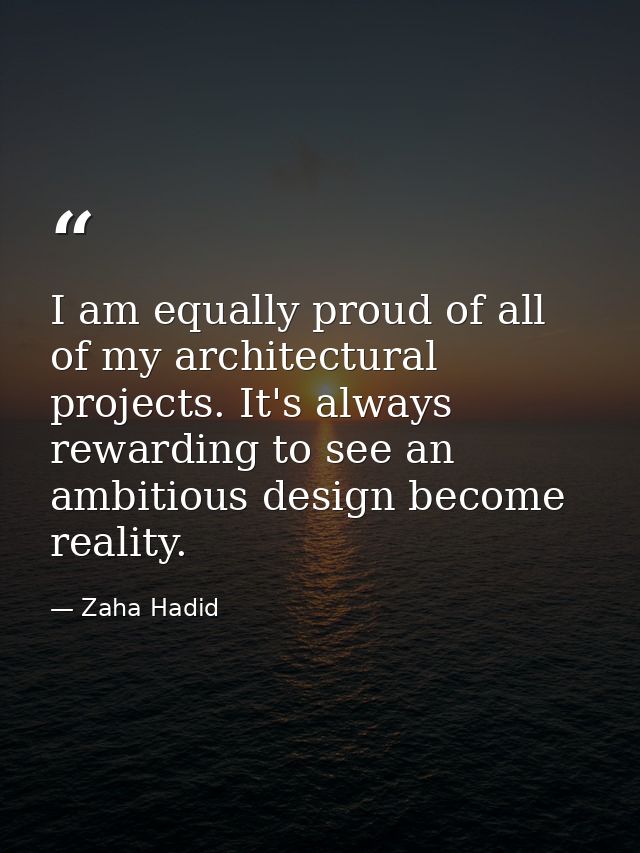 I am equally proud of all of my architectural projects. It's always rewarding to see an ambitious design become reality. — Zaha Hadid