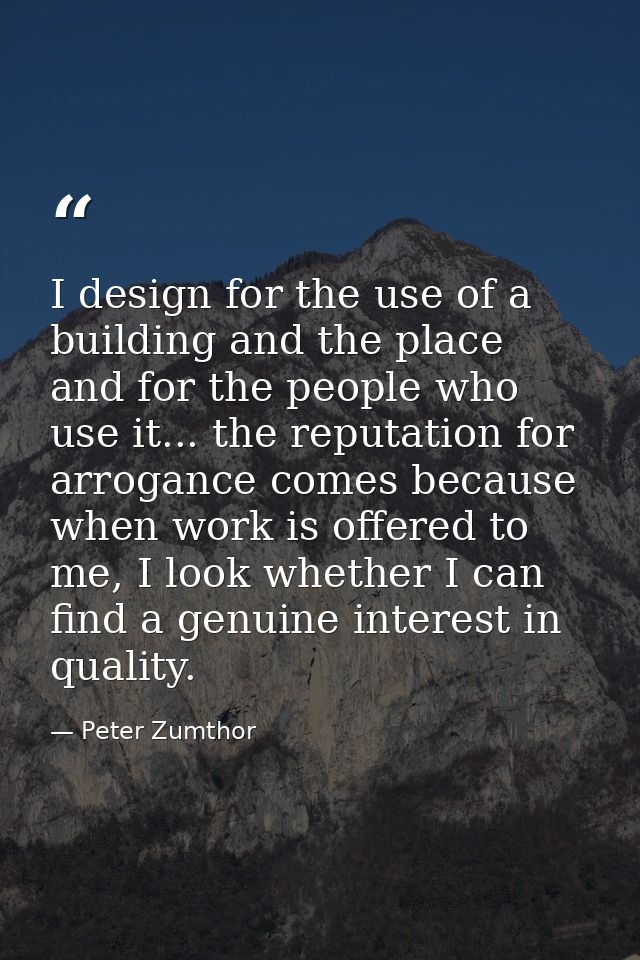 I design for the use of a building and the place and for the people who use it... the reputation for arrogance comes bec — Peter Zumthor