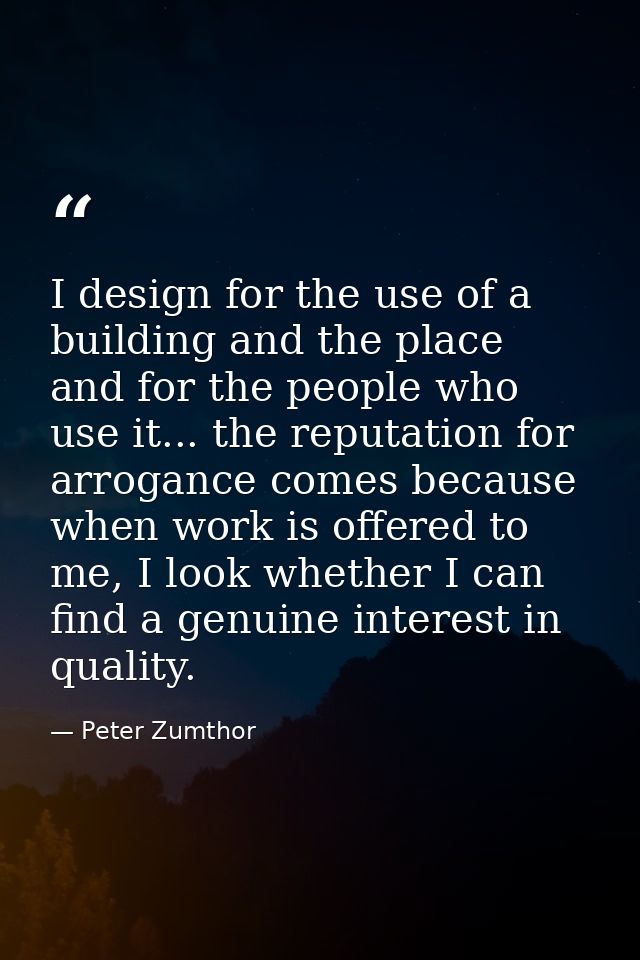 I design for the use of a building and the place and for the people who use it... the reputation for arrogance comes bec — Peter Zumthor