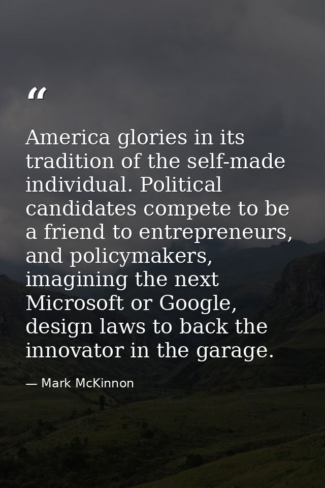 America glories in its tradition of the self-made individual. Political candidates compete to be a friend to entrepreneu — Mark McKinnon
