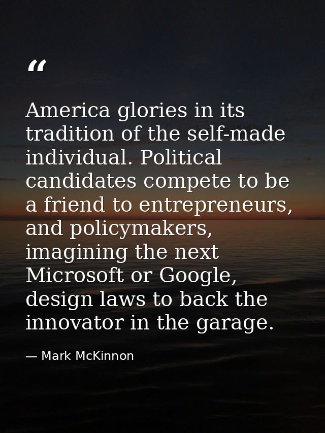 America glories in its tradition of the self-made individual. Political candidates compete to be a friend to entrepreneu — Mark McKinnon