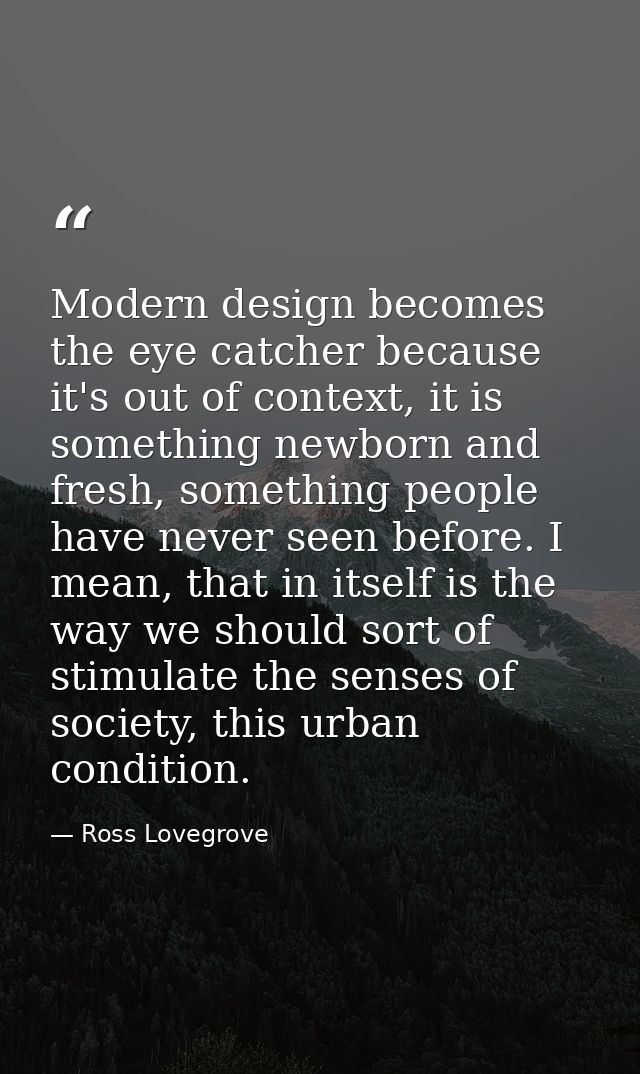 Modern design becomes the eye catcher because it's out of context, it is something newborn and fresh, something people h — Ross Lovegrove