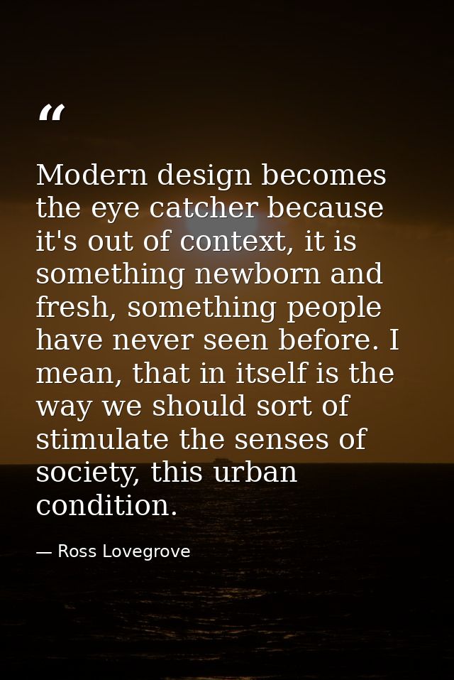 Modern design becomes the eye catcher because it's out of context, it is something newborn and fresh, something people h — Ross Lovegrove