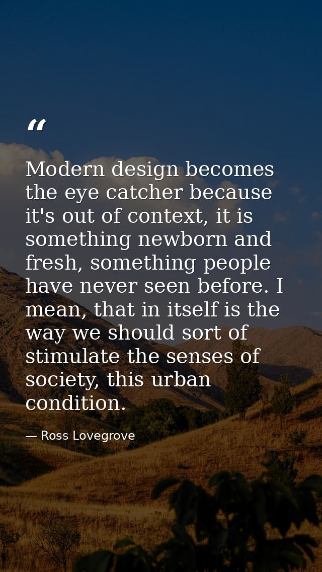Modern design becomes the eye catcher because it's out of context, it is something newborn and fresh, something people h — Ross Lovegrove