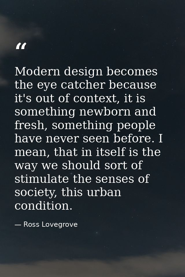 Modern design becomes the eye catcher because it's out of context, it is something newborn and fresh, something people h — Ross Lovegrove