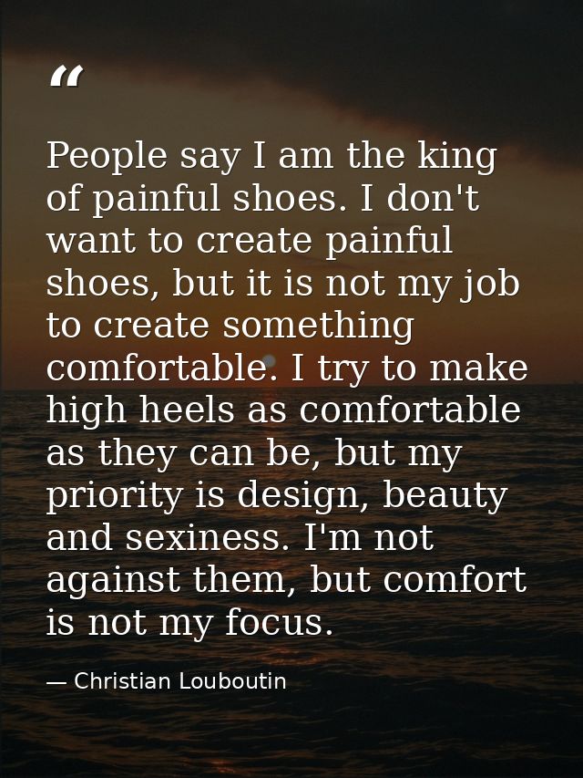 People say I am the king of painful shoes. I don't want to create painful shoes, but it is not my job to create somethin — Christian Louboutin