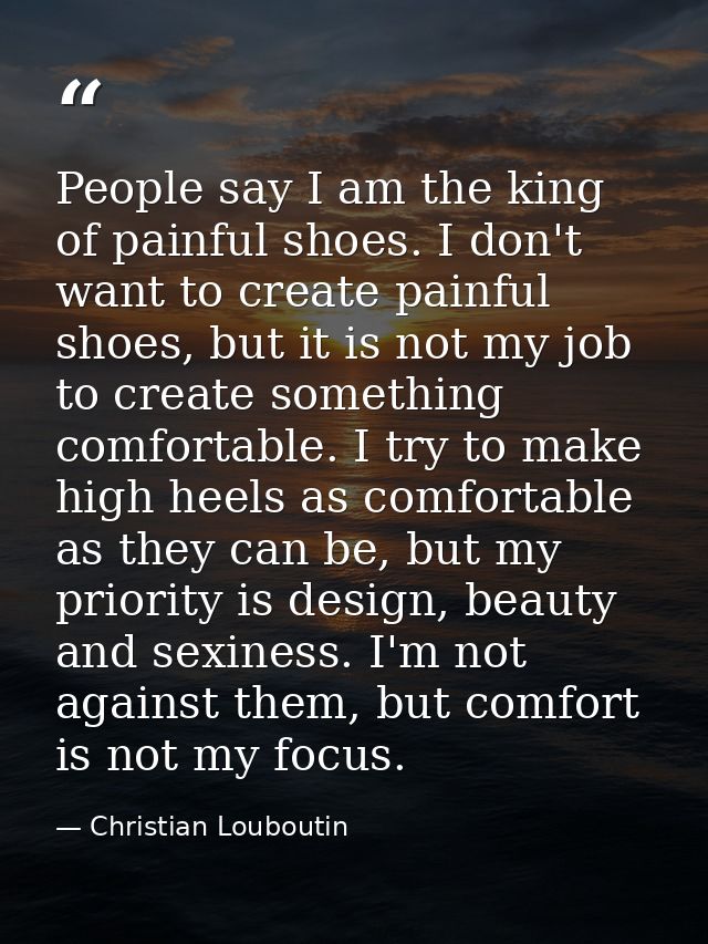 People say I am the king of painful shoes. I don't want to create painful shoes, but it is not my job to create somethin — Christian Louboutin