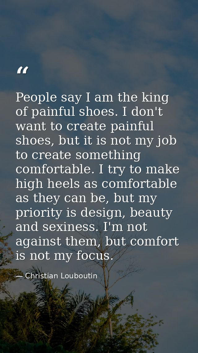 People say I am the king of painful shoes. I don't want to create painful shoes, but it is not my job to create somethin — Christian Louboutin